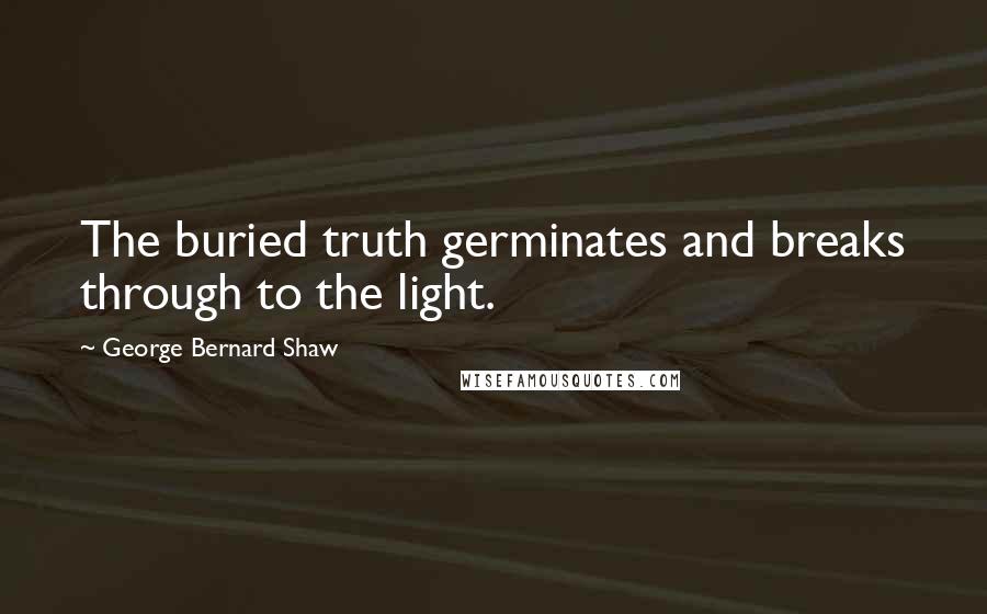 George Bernard Shaw Quotes: The buried truth germinates and breaks through to the light.