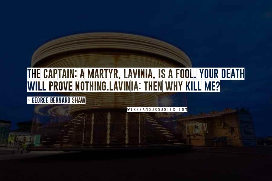 George Bernard Shaw Quotes: The Captain: A martyr, Lavinia, is a fool. Your death will prove nothing.Lavinia: Then why kill me?