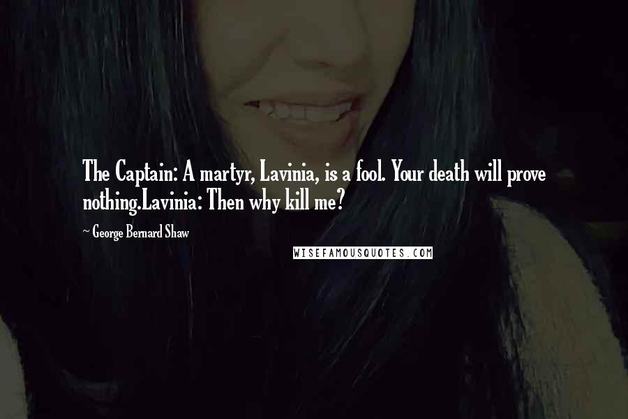 George Bernard Shaw Quotes: The Captain: A martyr, Lavinia, is a fool. Your death will prove nothing.Lavinia: Then why kill me?