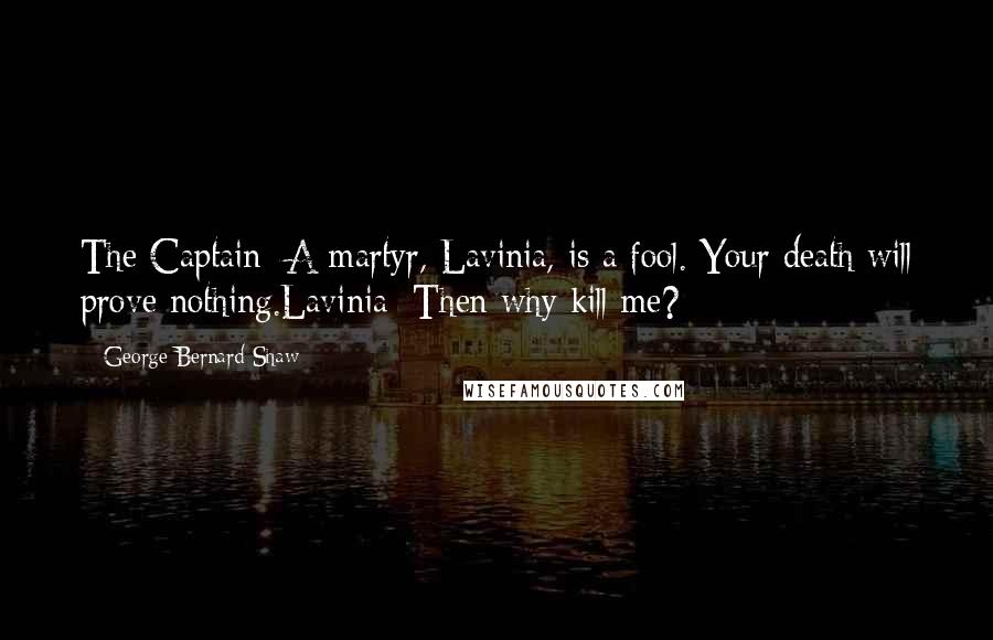 George Bernard Shaw Quotes: The Captain: A martyr, Lavinia, is a fool. Your death will prove nothing.Lavinia: Then why kill me?