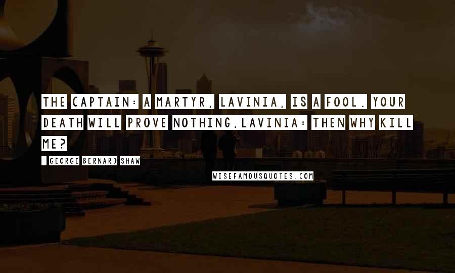 George Bernard Shaw Quotes: The Captain: A martyr, Lavinia, is a fool. Your death will prove nothing.Lavinia: Then why kill me?