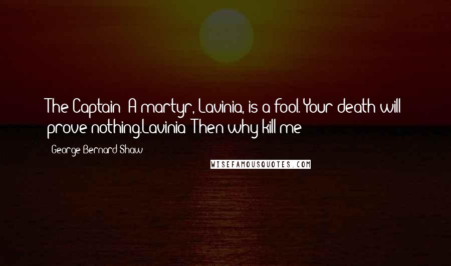 George Bernard Shaw Quotes: The Captain: A martyr, Lavinia, is a fool. Your death will prove nothing.Lavinia: Then why kill me?