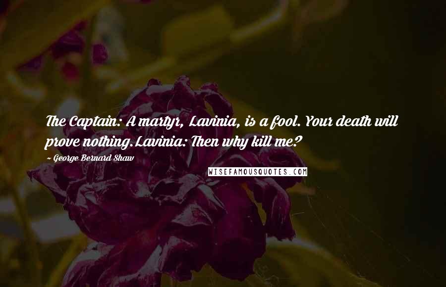 George Bernard Shaw Quotes: The Captain: A martyr, Lavinia, is a fool. Your death will prove nothing.Lavinia: Then why kill me?