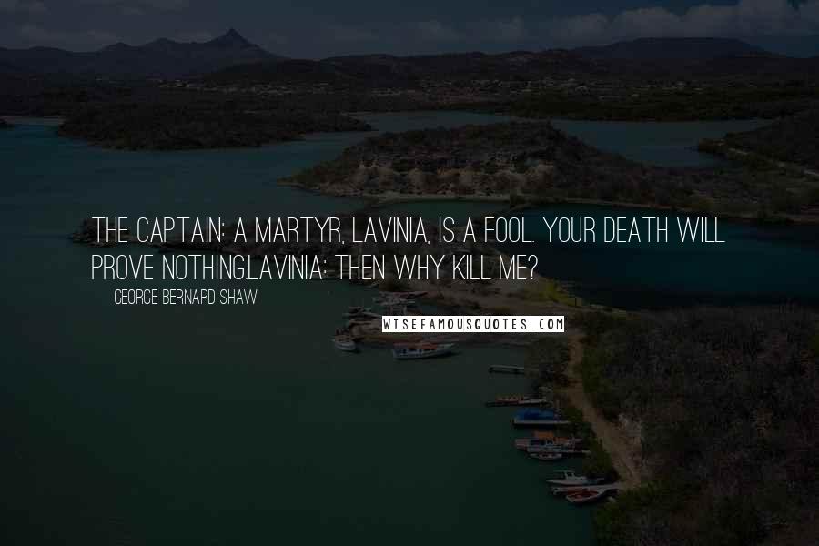 George Bernard Shaw Quotes: The Captain: A martyr, Lavinia, is a fool. Your death will prove nothing.Lavinia: Then why kill me?