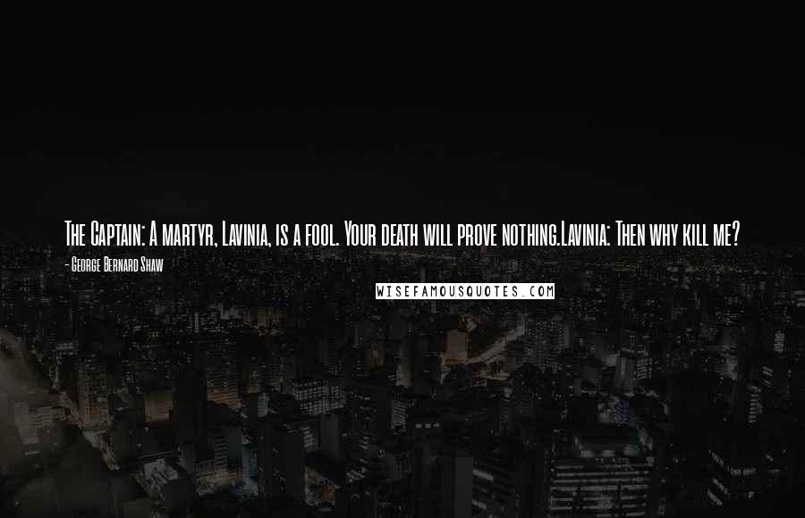 George Bernard Shaw Quotes: The Captain: A martyr, Lavinia, is a fool. Your death will prove nothing.Lavinia: Then why kill me?