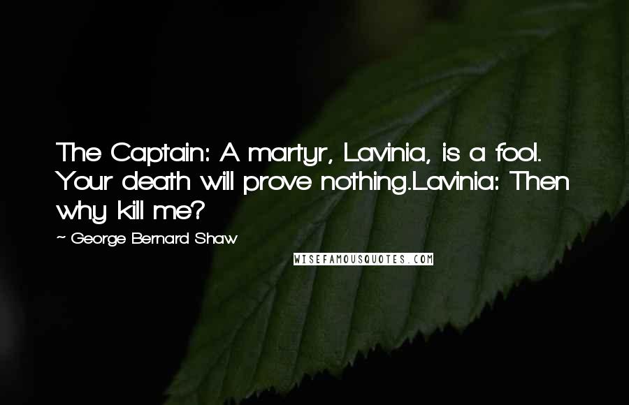 George Bernard Shaw Quotes: The Captain: A martyr, Lavinia, is a fool. Your death will prove nothing.Lavinia: Then why kill me?