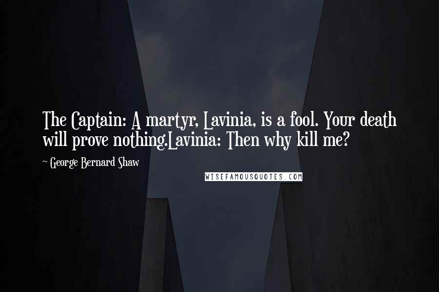 George Bernard Shaw Quotes: The Captain: A martyr, Lavinia, is a fool. Your death will prove nothing.Lavinia: Then why kill me?