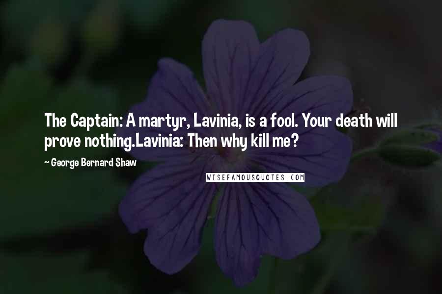 George Bernard Shaw Quotes: The Captain: A martyr, Lavinia, is a fool. Your death will prove nothing.Lavinia: Then why kill me?