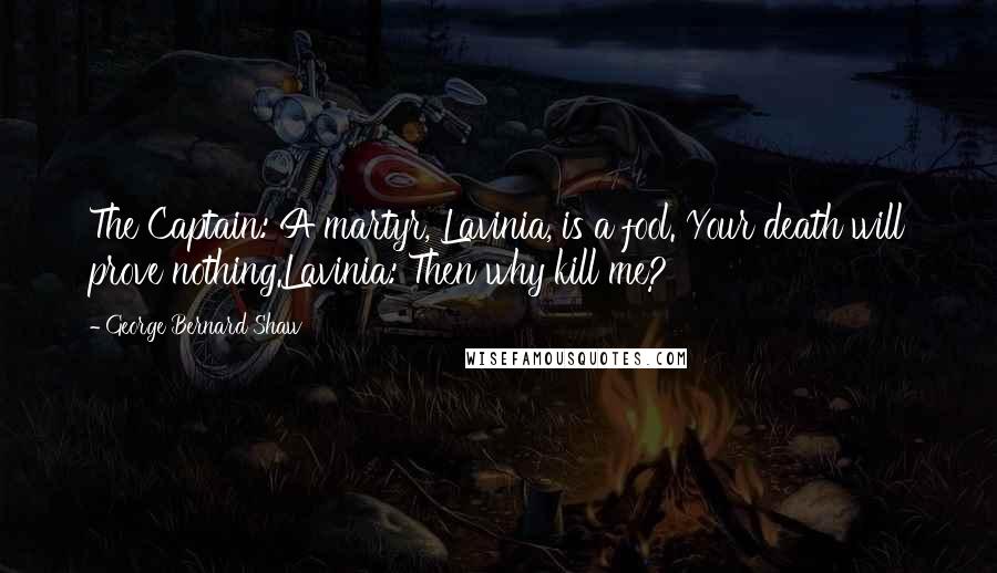 George Bernard Shaw Quotes: The Captain: A martyr, Lavinia, is a fool. Your death will prove nothing.Lavinia: Then why kill me?