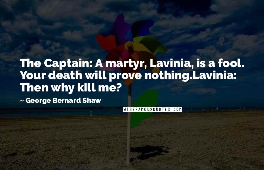 George Bernard Shaw Quotes: The Captain: A martyr, Lavinia, is a fool. Your death will prove nothing.Lavinia: Then why kill me?