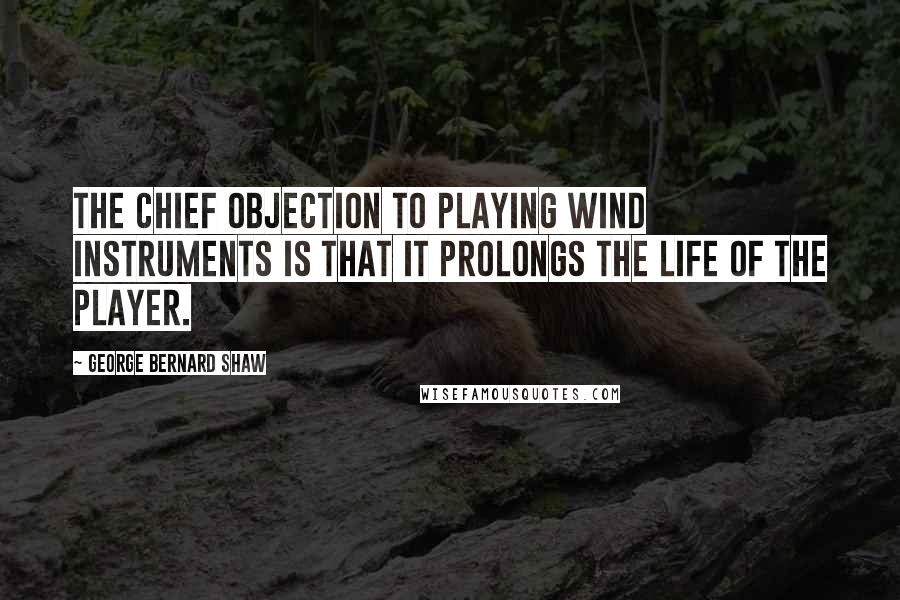 George Bernard Shaw Quotes: The chief objection to playing wind instruments is that it prolongs the life of the player.
