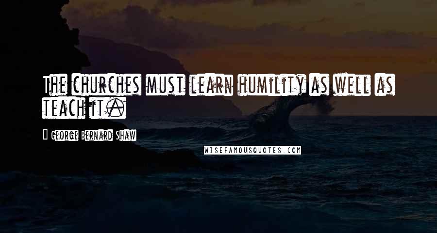 George Bernard Shaw Quotes: The churches must learn humility as well as teach it.