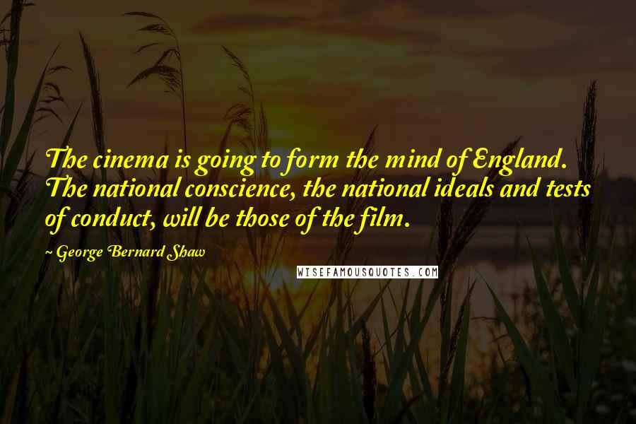 George Bernard Shaw Quotes: The cinema is going to form the mind of England. The national conscience, the national ideals and tests of conduct, will be those of the film.