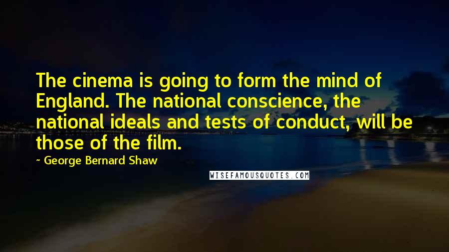 George Bernard Shaw Quotes: The cinema is going to form the mind of England. The national conscience, the national ideals and tests of conduct, will be those of the film.