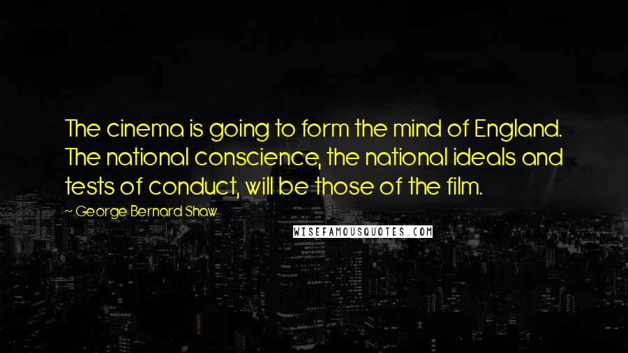 George Bernard Shaw Quotes: The cinema is going to form the mind of England. The national conscience, the national ideals and tests of conduct, will be those of the film.