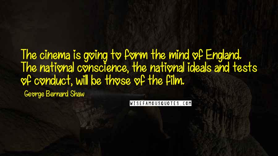 George Bernard Shaw Quotes: The cinema is going to form the mind of England. The national conscience, the national ideals and tests of conduct, will be those of the film.