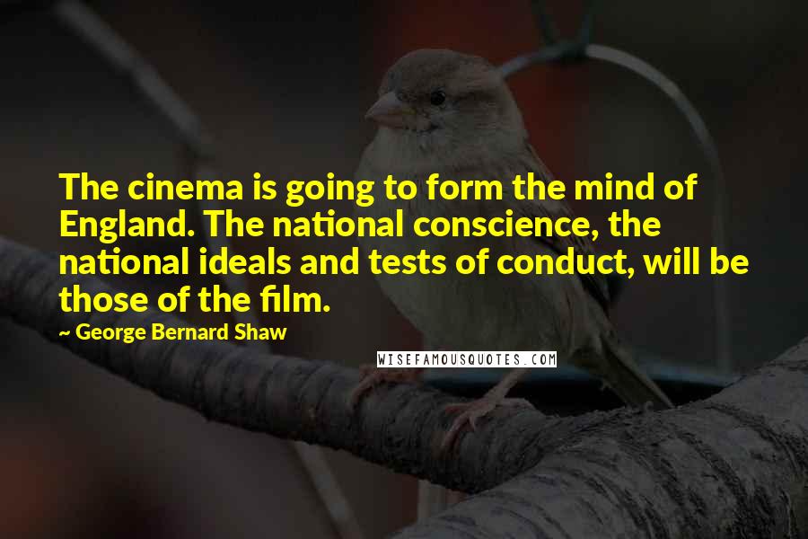 George Bernard Shaw Quotes: The cinema is going to form the mind of England. The national conscience, the national ideals and tests of conduct, will be those of the film.
