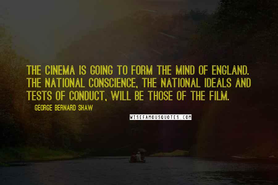 George Bernard Shaw Quotes: The cinema is going to form the mind of England. The national conscience, the national ideals and tests of conduct, will be those of the film.