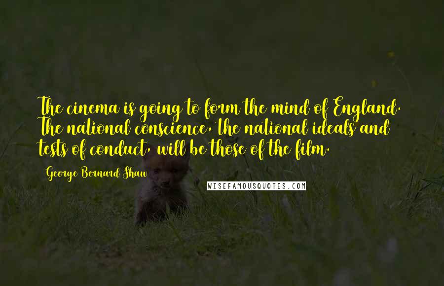 George Bernard Shaw Quotes: The cinema is going to form the mind of England. The national conscience, the national ideals and tests of conduct, will be those of the film.