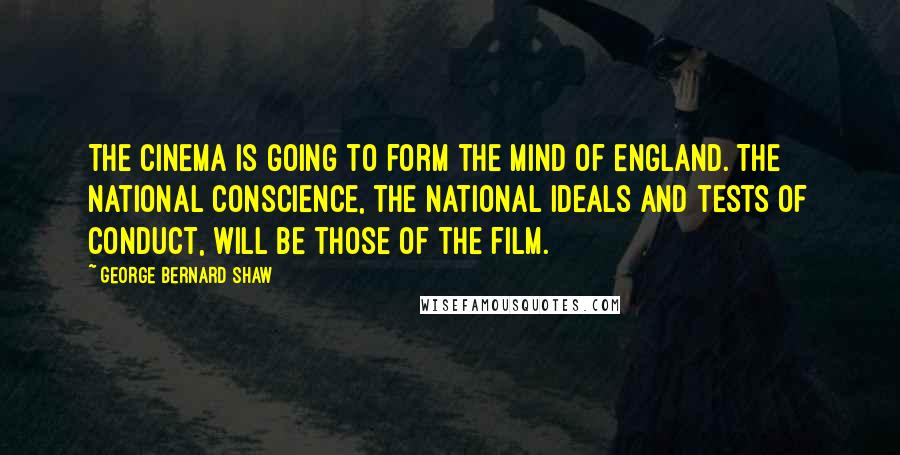 George Bernard Shaw Quotes: The cinema is going to form the mind of England. The national conscience, the national ideals and tests of conduct, will be those of the film.