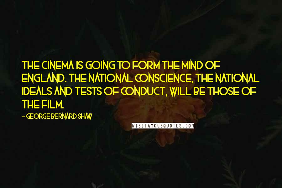 George Bernard Shaw Quotes: The cinema is going to form the mind of England. The national conscience, the national ideals and tests of conduct, will be those of the film.