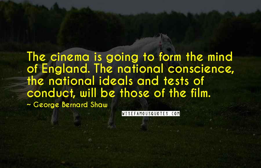 George Bernard Shaw Quotes: The cinema is going to form the mind of England. The national conscience, the national ideals and tests of conduct, will be those of the film.