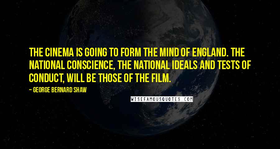 George Bernard Shaw Quotes: The cinema is going to form the mind of England. The national conscience, the national ideals and tests of conduct, will be those of the film.