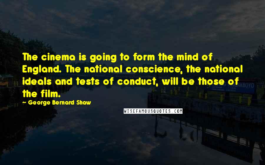 George Bernard Shaw Quotes: The cinema is going to form the mind of England. The national conscience, the national ideals and tests of conduct, will be those of the film.