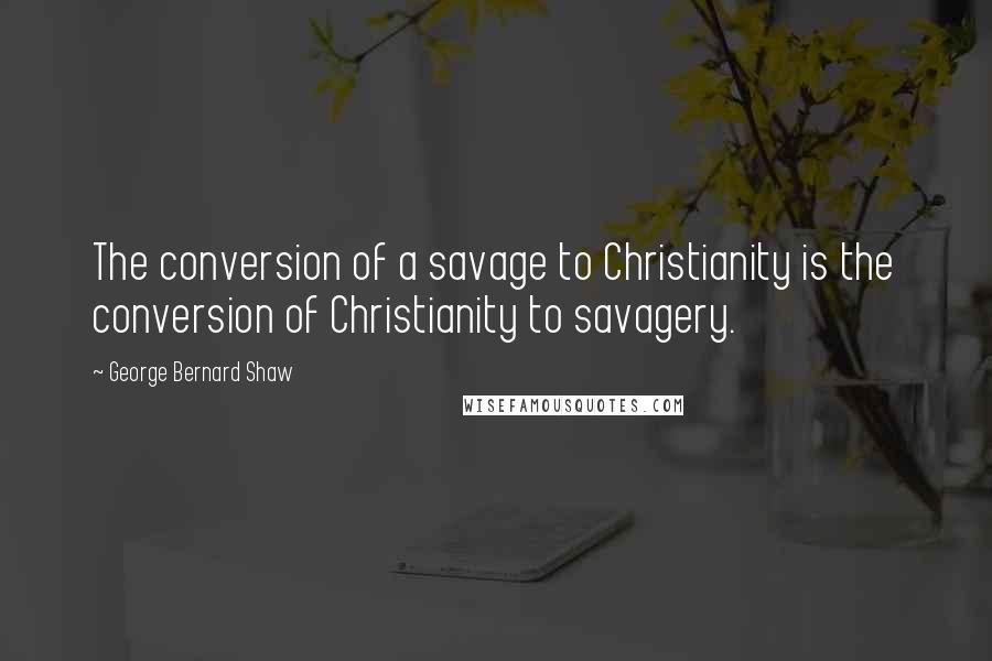 George Bernard Shaw Quotes: The conversion of a savage to Christianity is the conversion of Christianity to savagery.