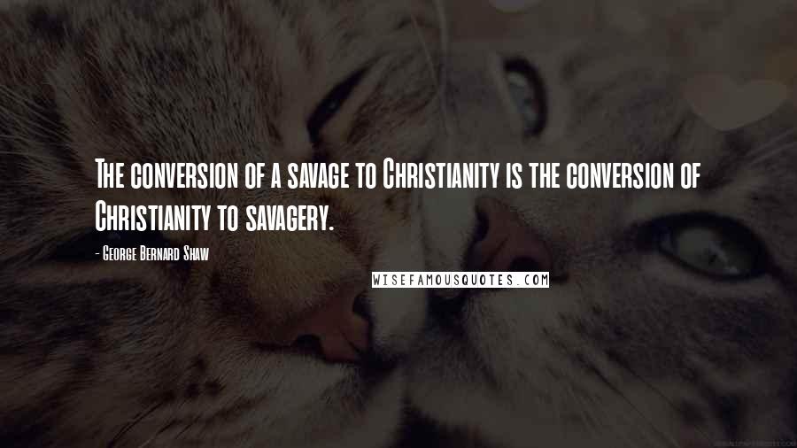 George Bernard Shaw Quotes: The conversion of a savage to Christianity is the conversion of Christianity to savagery.