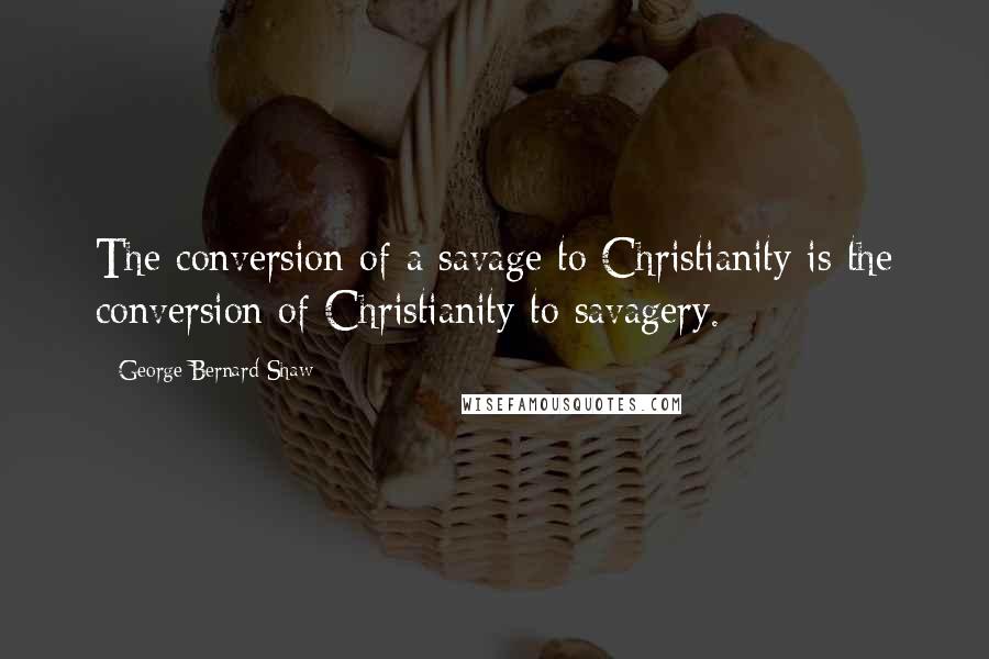 George Bernard Shaw Quotes: The conversion of a savage to Christianity is the conversion of Christianity to savagery.