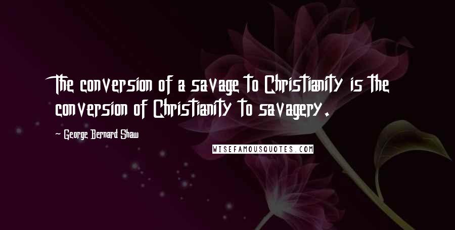 George Bernard Shaw Quotes: The conversion of a savage to Christianity is the conversion of Christianity to savagery.