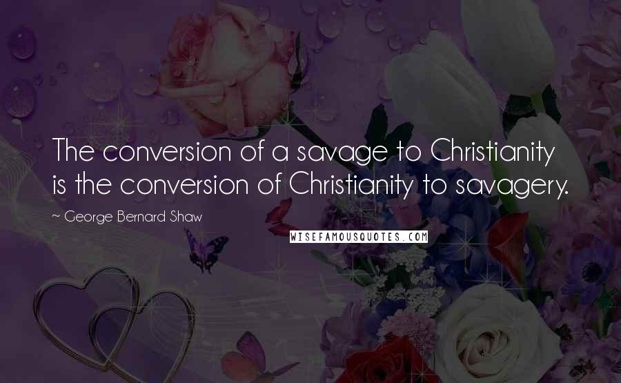 George Bernard Shaw Quotes: The conversion of a savage to Christianity is the conversion of Christianity to savagery.