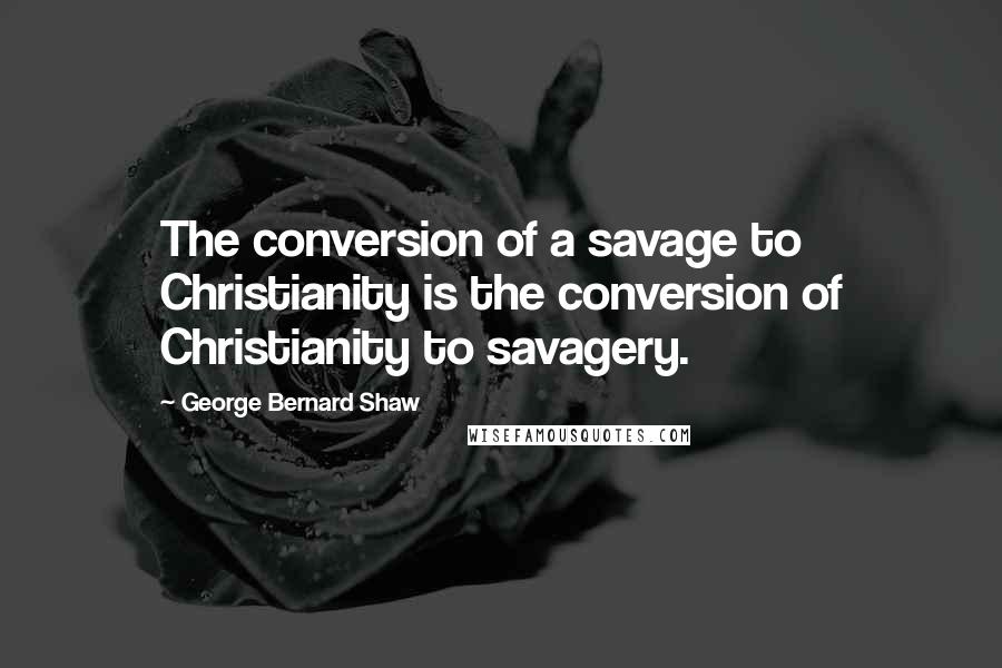 George Bernard Shaw Quotes: The conversion of a savage to Christianity is the conversion of Christianity to savagery.