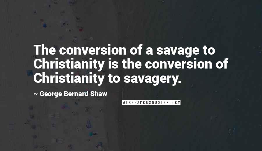 George Bernard Shaw Quotes: The conversion of a savage to Christianity is the conversion of Christianity to savagery.