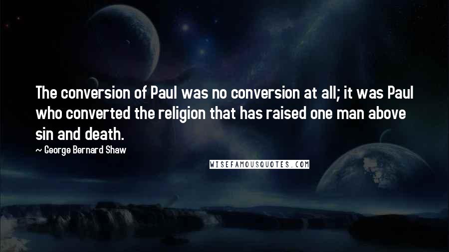 George Bernard Shaw Quotes: The conversion of Paul was no conversion at all; it was Paul who converted the religion that has raised one man above sin and death.