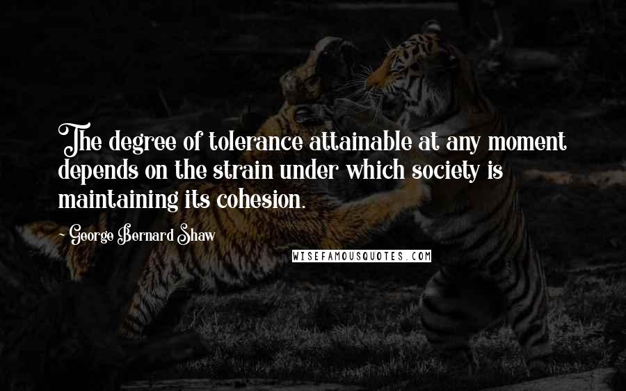 George Bernard Shaw Quotes: The degree of tolerance attainable at any moment depends on the strain under which society is maintaining its cohesion.