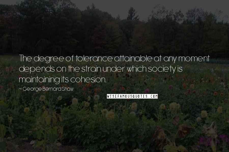 George Bernard Shaw Quotes: The degree of tolerance attainable at any moment depends on the strain under which society is maintaining its cohesion.