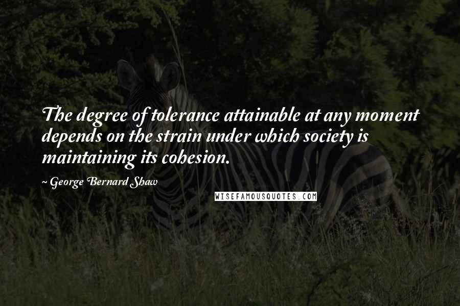 George Bernard Shaw Quotes: The degree of tolerance attainable at any moment depends on the strain under which society is maintaining its cohesion.