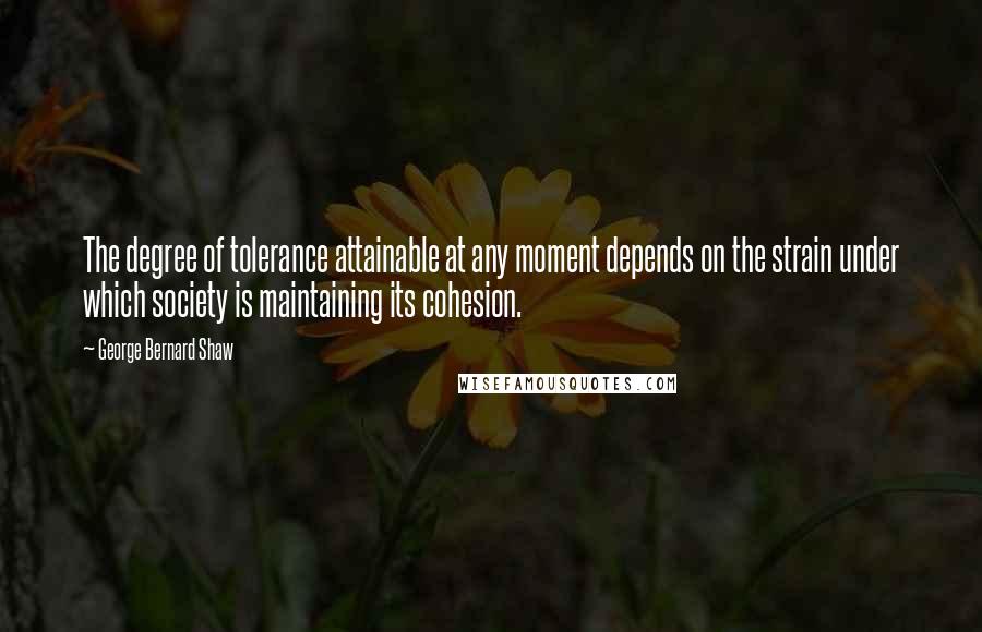 George Bernard Shaw Quotes: The degree of tolerance attainable at any moment depends on the strain under which society is maintaining its cohesion.