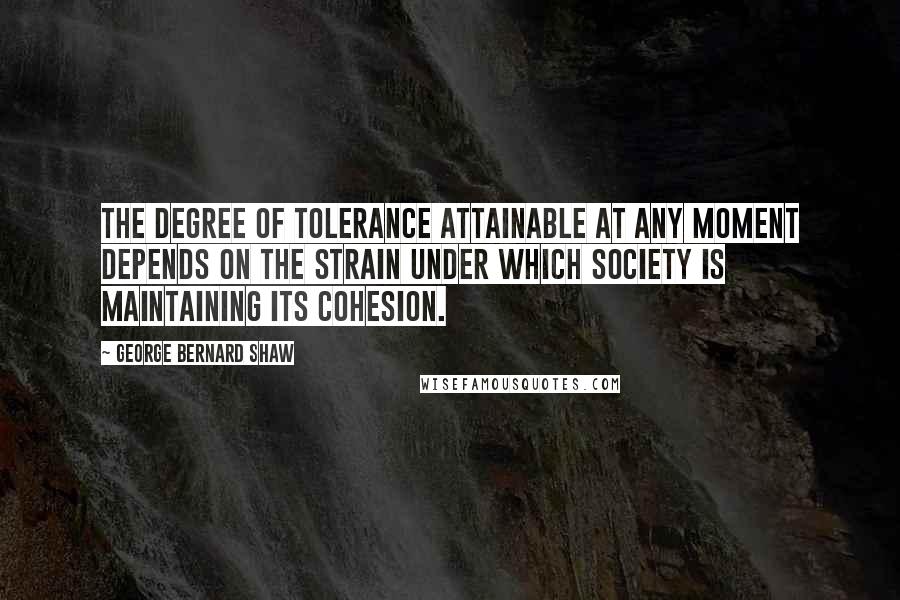 George Bernard Shaw Quotes: The degree of tolerance attainable at any moment depends on the strain under which society is maintaining its cohesion.