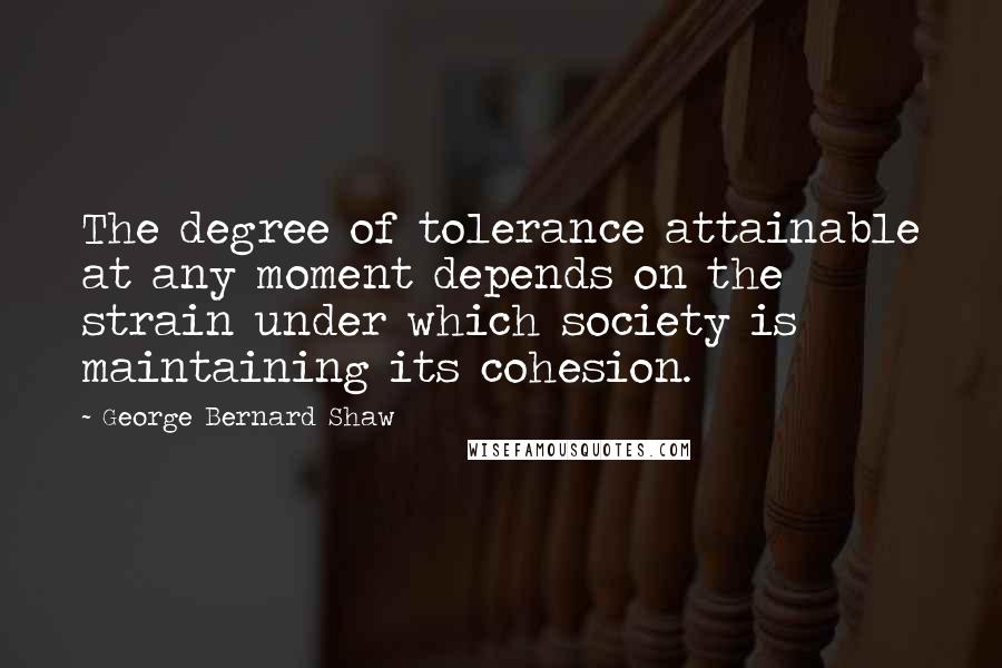 George Bernard Shaw Quotes: The degree of tolerance attainable at any moment depends on the strain under which society is maintaining its cohesion.