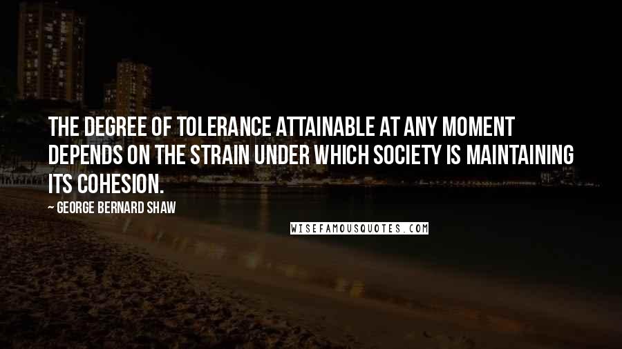 George Bernard Shaw Quotes: The degree of tolerance attainable at any moment depends on the strain under which society is maintaining its cohesion.