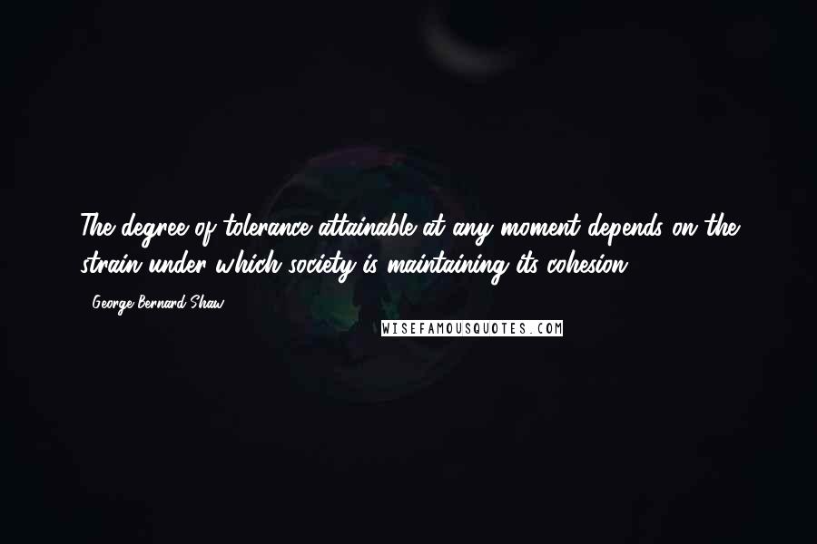 George Bernard Shaw Quotes: The degree of tolerance attainable at any moment depends on the strain under which society is maintaining its cohesion.