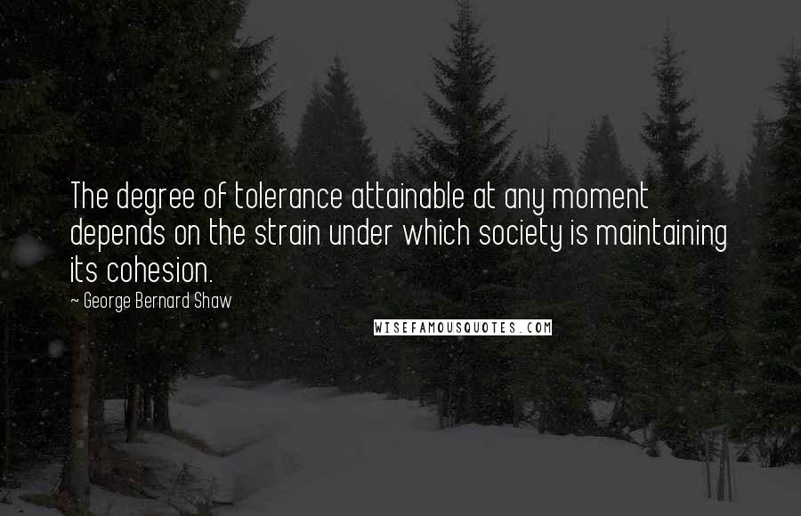 George Bernard Shaw Quotes: The degree of tolerance attainable at any moment depends on the strain under which society is maintaining its cohesion.