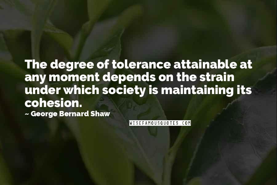 George Bernard Shaw Quotes: The degree of tolerance attainable at any moment depends on the strain under which society is maintaining its cohesion.