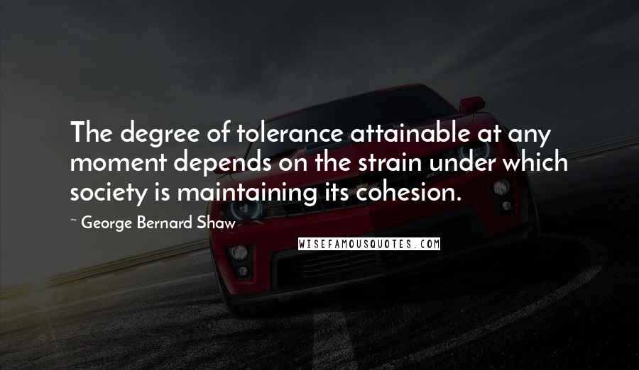 George Bernard Shaw Quotes: The degree of tolerance attainable at any moment depends on the strain under which society is maintaining its cohesion.