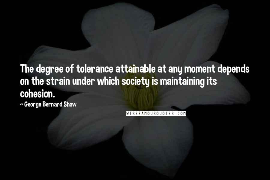 George Bernard Shaw Quotes: The degree of tolerance attainable at any moment depends on the strain under which society is maintaining its cohesion.