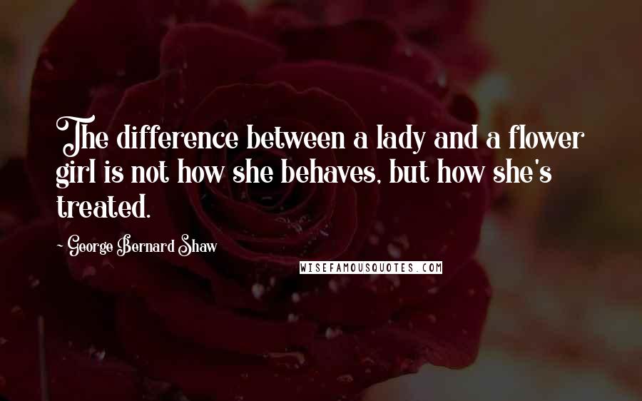 George Bernard Shaw Quotes: The difference between a lady and a flower girl is not how she behaves, but how she's treated.