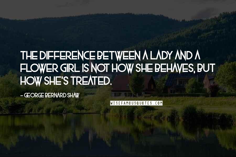 George Bernard Shaw Quotes: The difference between a lady and a flower girl is not how she behaves, but how she's treated.